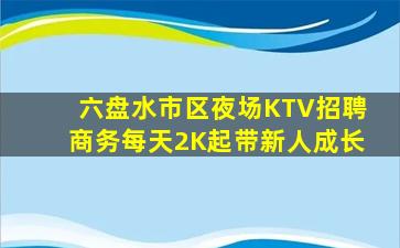 六盘水市区夜场KTV招聘商务每天2K起带新人成长