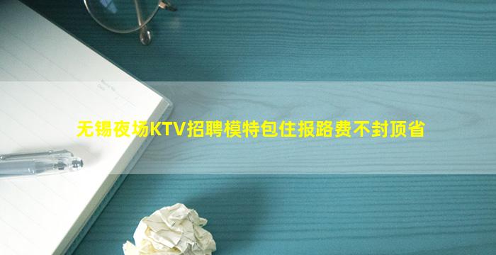 无锡夜场KTV招聘模特包住报路费不封顶省