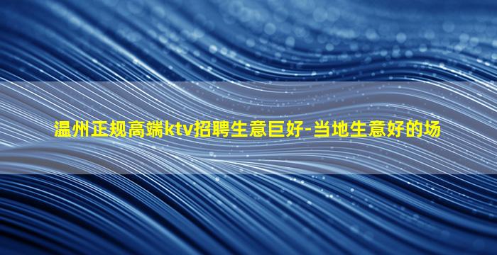 温州正规高端ktv招聘生意巨好-当地生意好的场